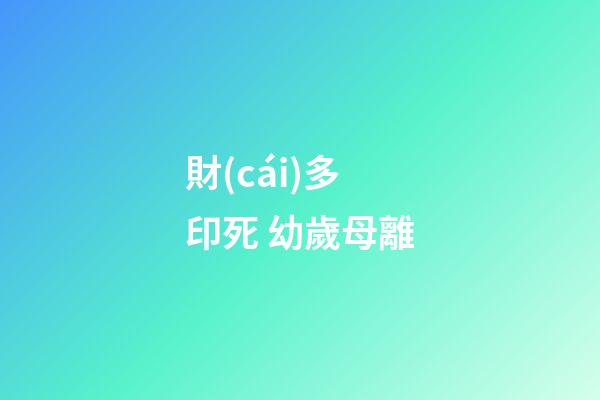 財(cái)多印死 幼歲母離